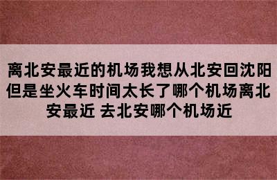 离北安最近的机场我想从北安回沈阳但是坐火车时间太长了哪个机场离北安最近 去北安哪个机场近